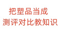 把塑品当成测评对比教知识